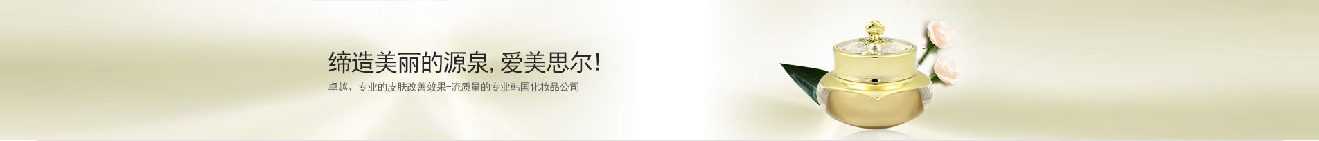 缔造美丽的源泉,爱美思尔! 卓越,专业的皮肤改善效果 流质量的专业韩国化妆品公司